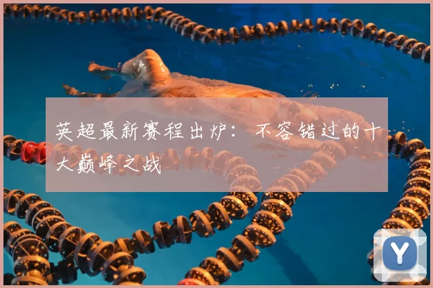 英超最新赛程出炉：不容错过的十大巅峰之战