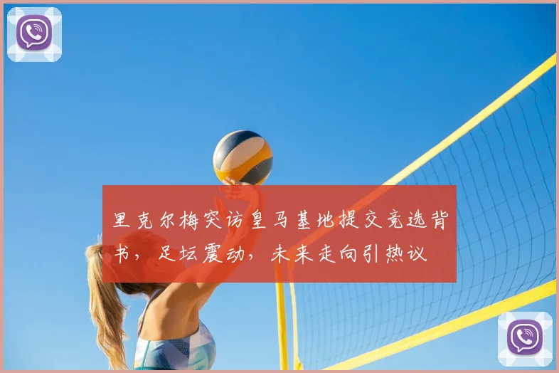 里克尔梅突访皇马基地提交竞选背书，足坛震动，未来走向引热议