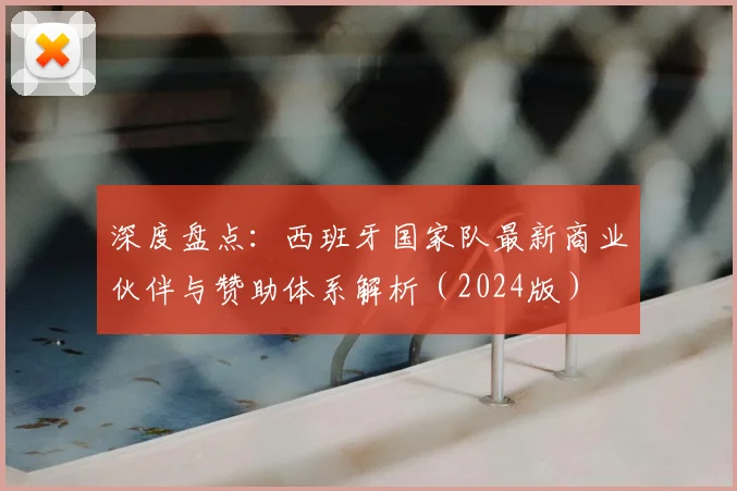 深度盘点：西班牙国家队最新商业伙伴与赞助体系解析（2024版）