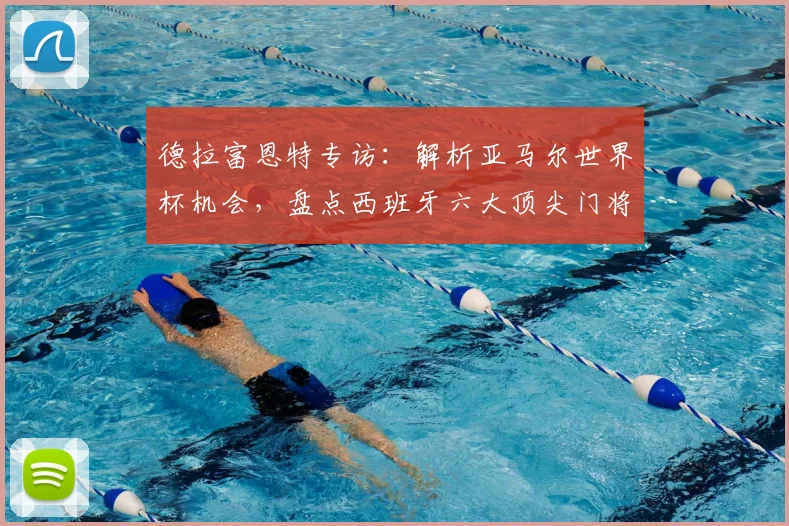 德拉富恩特专访:解析亚马尔世界杯机会,盘点西班牙六大顶尖门将