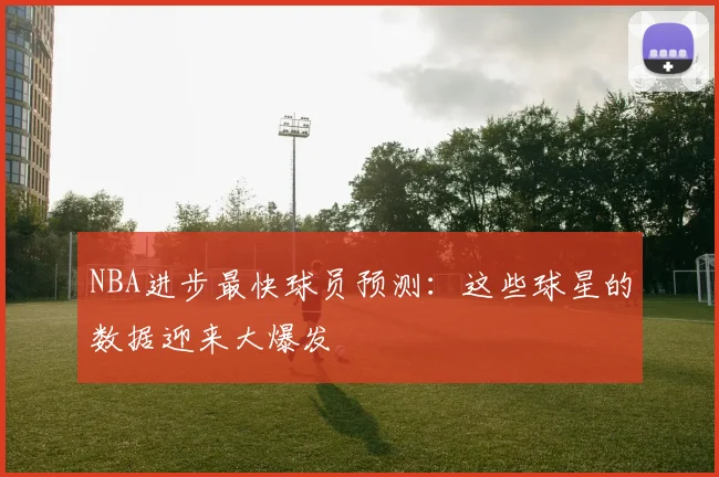 NBA进步最快球员预测:这些球星的数据迎来大爆发