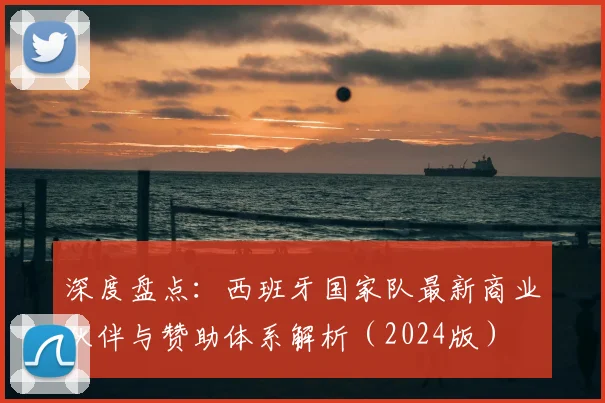 深度盘点:西班牙国家队最新商业伙伴与赞助体系解析(2024版)