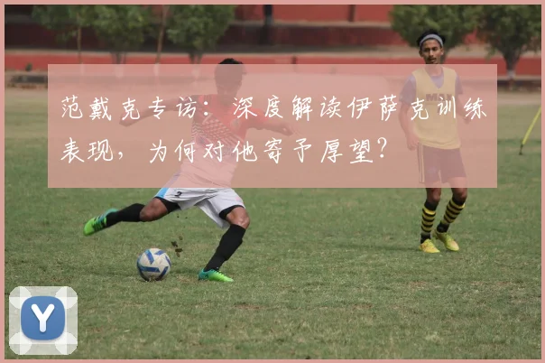 范戴克专访：深度解读伊萨克训练表现，为何对他寄予厚望？