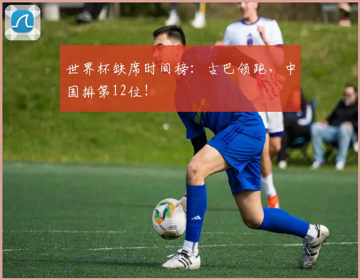 世界杯缺席时间榜：古巴领跑，中国排第12位！