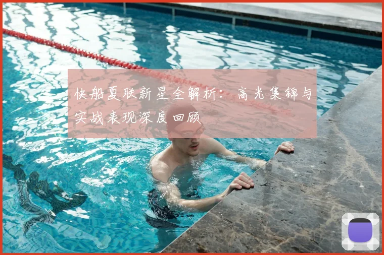 快船夏联新星全解析:高光集锦与实战表现深度回顾