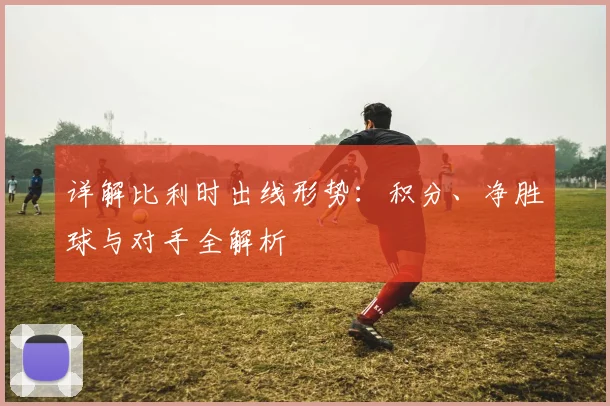 详解比利时出线形势:积分、净胜球与对手全解析